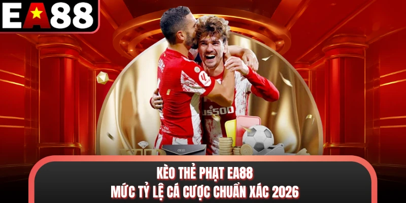 Kèo Thẻ Phạt EA88 - Mức Tỷ Lệ Cá Cược Chuẩn Xác 2026