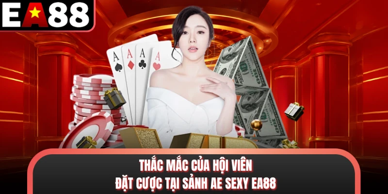 Thắc mắc của hội viên đặt cược tại sảnh AE Sexy EA88
