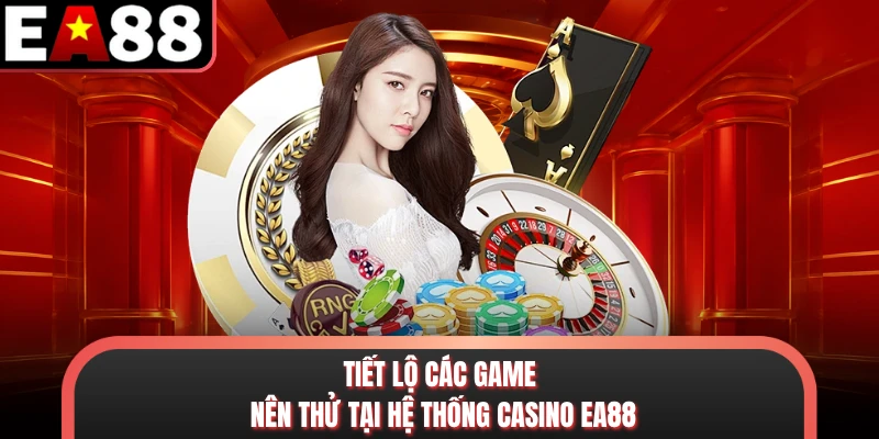 Tiết lộ các game nên thử tại hệ thống casino EA88